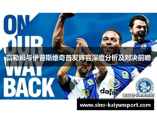 富勒姆与伊普斯维奇首发阵容深度分析及对决前瞻 富勒姆与伊普斯维奇首发阵容深度分析及对决前瞻