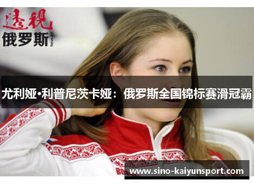 尤利娅·利普尼茨卡娅：俄罗斯全国锦标赛滑冠霸