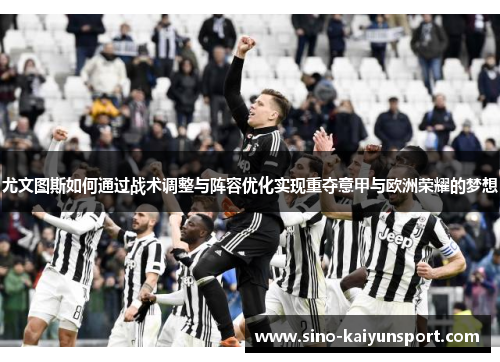 尤文图斯如何通过战术调整与阵容优化实现重夺意甲与欧洲荣耀的梦想 尤文图斯如何通过战术调整与阵容优化实现重夺意甲与欧洲荣耀的梦想
