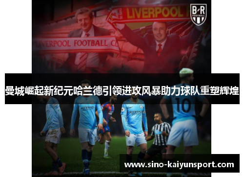 曼城崛起新纪元哈兰德引领进攻风暴助力球队重塑辉煌