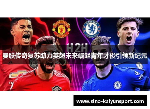 曼联传奇复苏助力英超未来崛起青年才俊引领新纪元 曼联传奇复苏助力英超未来崛起青年才俊引领新纪元