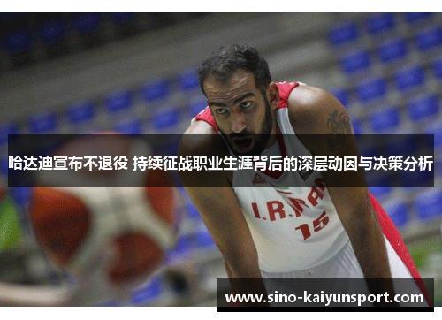 哈达迪宣布不退役 持续征战职业生涯背后的深层动因与决策分析 哈达迪宣布不退役 持续征战职业生涯背后的深层动因与决策分析