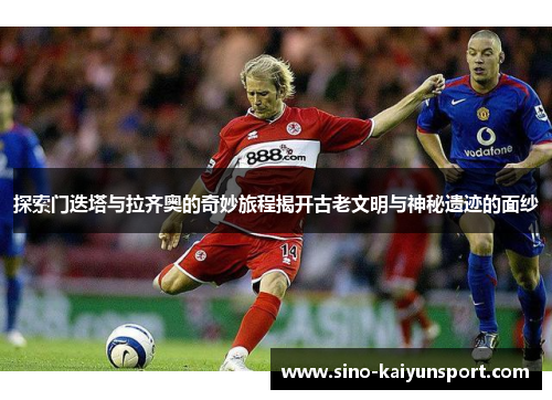 探索门迭塔与拉齐奥的奇妙旅程揭开古老文明与神秘遗迹的面纱 探索门迭塔与拉齐奥的奇妙旅程揭开古老文明与神秘遗迹的面纱