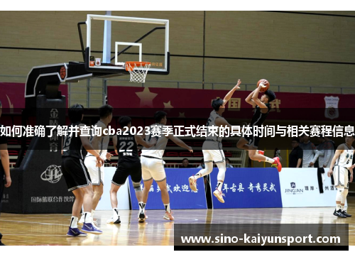 如何准确了解并查询cba2023赛季正式结束的具体时间与相关赛程信息 如何准确了解并查询cba2023赛季正式结束的具体时间与相关赛程信息