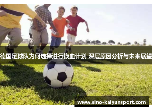 德国足球队为何选择进行换血计划 深层原因分析与未来展望 德国足球队为何选择进行换血计划 深层原因分析与未来展望