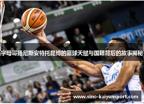字母哥扬尼斯安特托昆博的篮球天赋与国籍背后的故事揭秘 字母哥扬尼斯安特托昆博的篮球天赋与国籍背后的故事揭秘