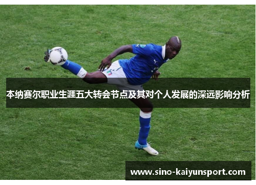 本纳赛尔职业生涯五大转会节点及其对个人发展的深远影响分析 本纳赛尔职业生涯五大转会节点及其对个人发展的深远影响分析