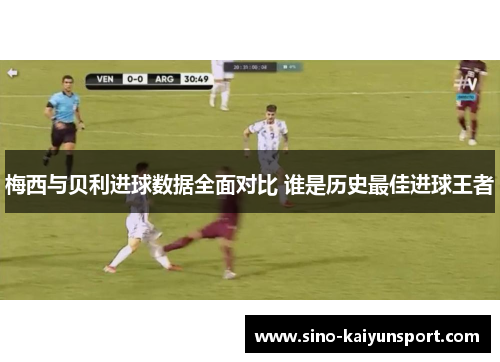 梅西与贝利进球数据全面对比 谁是历史最佳进球王者 梅西与贝利进球数据全面对比 谁是历史最佳进球王者