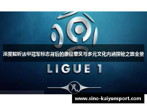 深度解析法甲冠军标志背后的象征意义与多元文化内涵探秘之旅全景 深度解析法甲冠军标志背后的象征意义与多元文化内涵探秘之旅全景