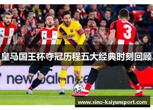 皇马国王杯夺冠历程五大经典时刻回顾 皇马国王杯夺冠历程五大经典时刻回顾