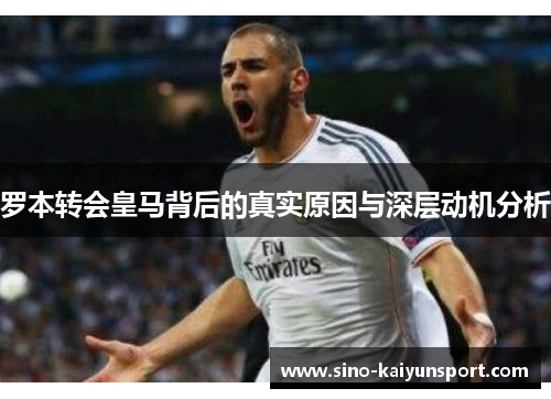 罗本转会皇马背后的真实原因与深层动机分析