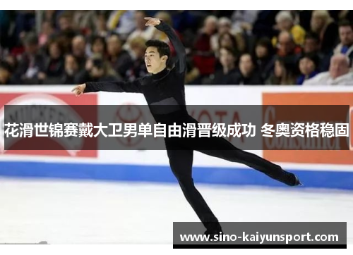花滑世锦赛戴大卫男单自由滑晋级成功 冬奥资格稳固 花滑世锦赛戴大卫男单自由滑晋级成功 冬奥资格稳固