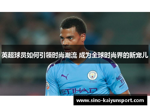 英超球员如何引领时尚潮流 成为全球时尚界的新宠儿 英超球员如何引领时尚潮流 成为全球时尚界的新宠儿