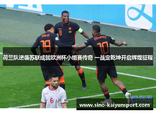 荷兰队逆袭苏联成就欧洲杯小组赛传奇 一战定乾坤开启辉煌征程 荷兰队逆袭苏联成就欧洲杯小组赛传奇 一战定乾坤开启辉煌征程