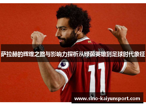 萨拉赫的辉煌之路与影响力探析从绿茵英雄到足球时代象征