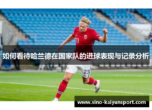 如何看待哈兰德在国家队的进球表现与记录分析 如何看待哈兰德在国家队的进球表现与记录分析