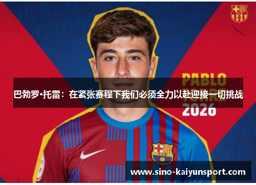 巴勃罗·托雷:在紧张赛程下我们必须全力以赴迎接一切挑战 巴勃罗·托雷:在紧张赛程下我们必须全力以赴迎接一切挑战