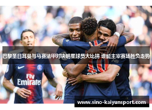 巴黎圣日耳曼与马赛法甲对决明星球员大比拼 谁能主宰赛场胜负走势