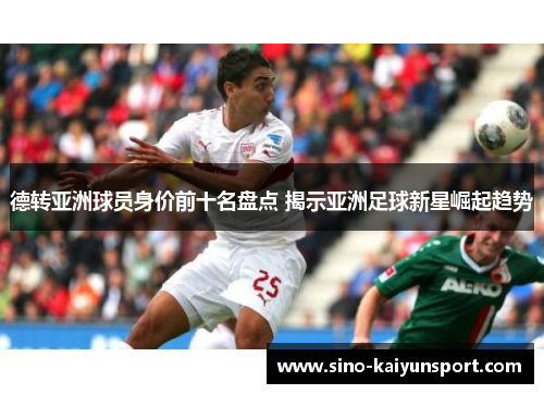 德转亚洲球员身价前十名盘点 揭示亚洲足球新星崛起趋势