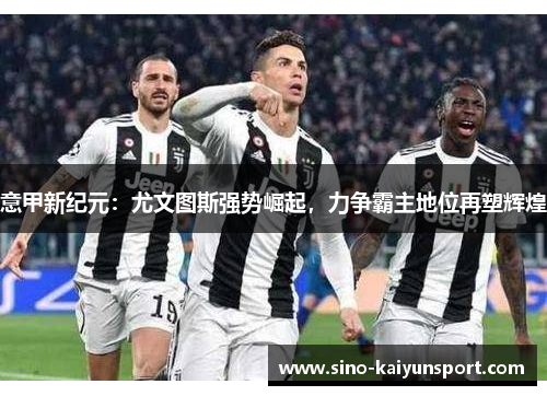 意甲新纪元：尤文图斯强势崛起，力争霸主地位再塑辉煌