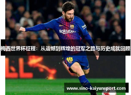 梅西世界杯征程:从遗憾到辉煌的冠军之路与历史成就回顾 梅西世界杯征程:从遗憾到辉煌的冠军之路与历史成就回顾