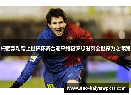 梅西激动踏上世界杯舞台迎来终极梦想时刻全世界为之沸腾