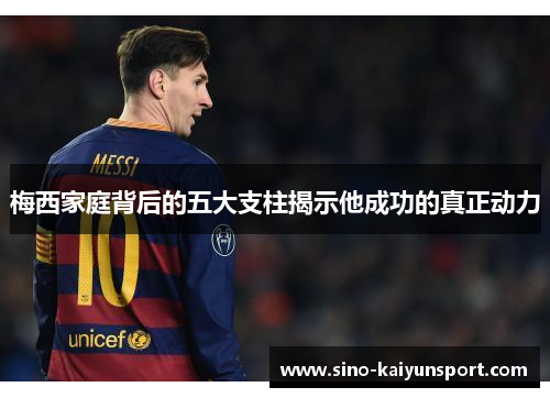 梅西家庭背后的五大支柱揭示他成功的真正动力