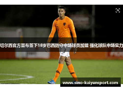 切尔西官方宣布签下18岁巴西防守中场球员加盟 强化球队中场实力