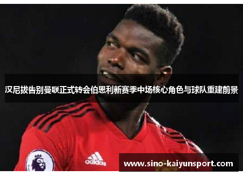 汉尼拔告别曼联正式转会伯恩利新赛季中场核心角色与球队重建前景