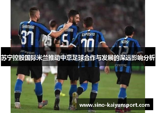 苏宁控股国际米兰推动中意足球合作与发展的深远影响分析 苏宁控股国际米兰推动中意足球合作与发展的深远影响分析