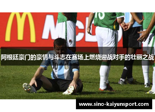 阿根廷豪门的豪情与斗志在赛场上燃烧迎战对手的壮丽之战
