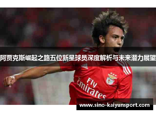 阿贾克斯崛起之路五位新星球员深度解析与未来潜力展望