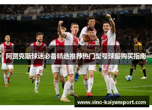 阿贾克斯球迷必备精选推荐热门型号球服购买指南