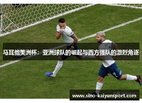 马耳他美洲杯:亚洲球队的崛起与西方强队的激烈角逐 马耳他美洲杯:亚洲球队的崛起与西方强队的激烈角逐