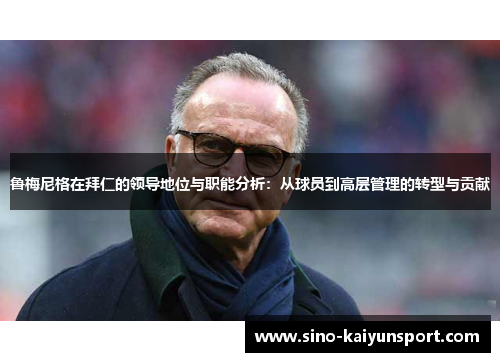 鲁梅尼格在拜仁的领导地位与职能分析:从球员到高层管理的转型与贡献 鲁梅尼格在拜仁的领导地位与职能分析:从球员到高层管理的转型与贡献